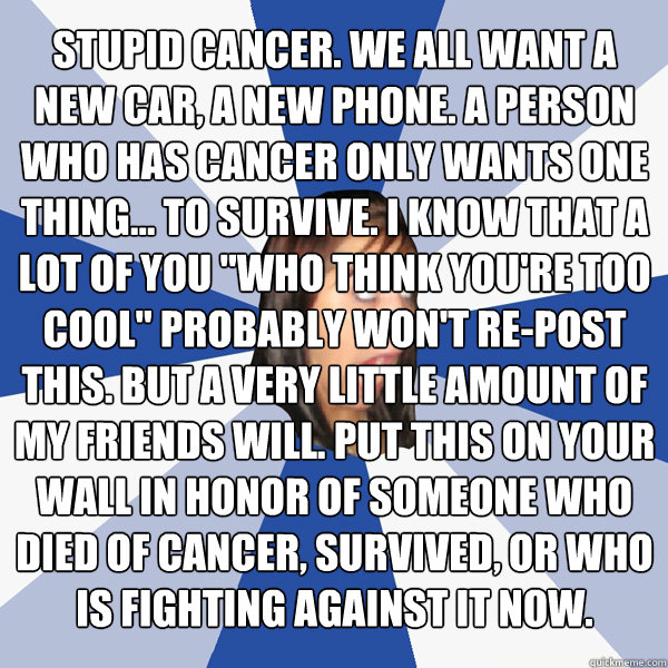 Stupid cancer. We all want a new car, a new phone. A person who has cancer only wants one thing... to survive. I know that a lot of you 