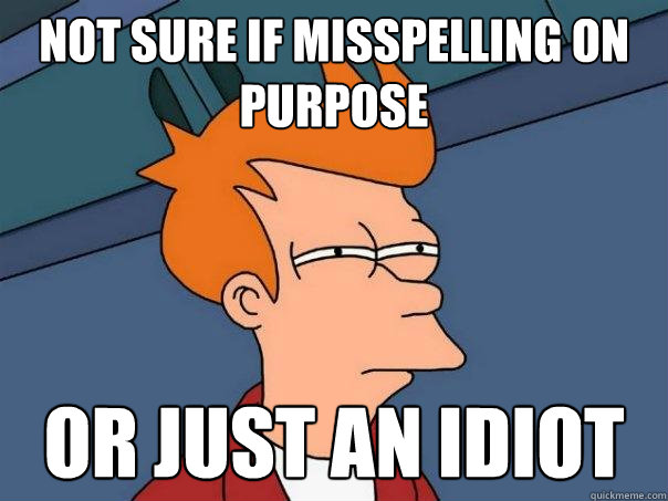 Not sure if misspelling on purpose Or just an idiot  Futurama Fry
