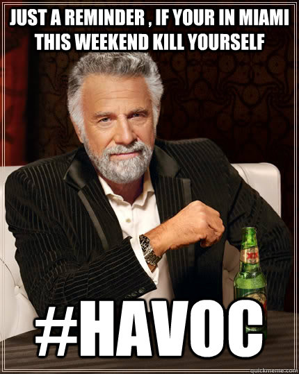 just a reminder , if your in miami this weekend kill yourself #havoc - just a reminder , if your in miami this weekend kill yourself #havoc  The Most Interesting Man In The World