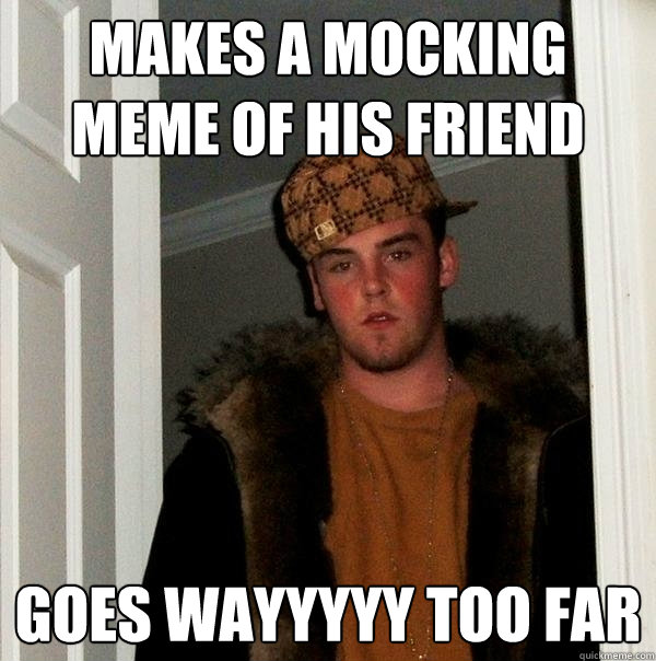 Makes a mocking meme of his friend Goes wayyyyy too far  Scumbag Steve
