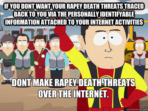 if you dont want your rapey death threats traced back to you via the personally identifyable information attached to your internet activities dont make rapey death threats over the internet.   Captain Hindsight