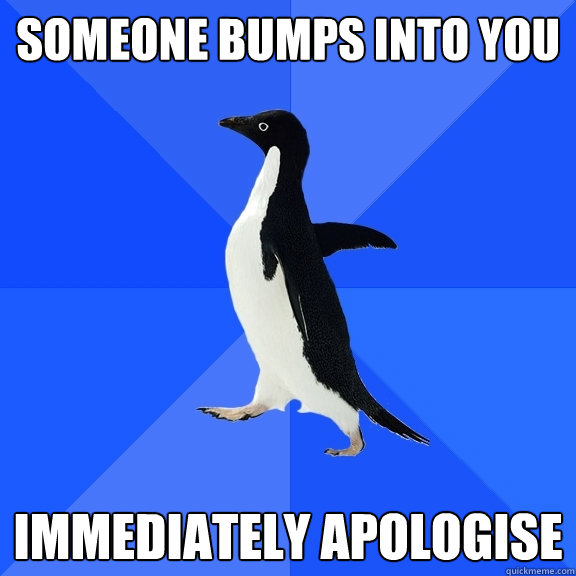 Someone bumps into you immediately apologise  Socially Awkward Penguin