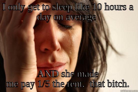 I ONLY GET TO SLEEP LIKE 10 HOURS A DAY ON AVERAGE  AND SHE MADE ME PAY 1/5 THE RENT.  THAT BITCH. First World Problems
