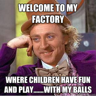 Welcome to my factory where children have fun and play.......with my balls  Condescending Wonka