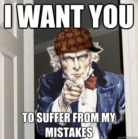 I WANT YOU to suffer from my mistakes   Scumbag Uncle Sam