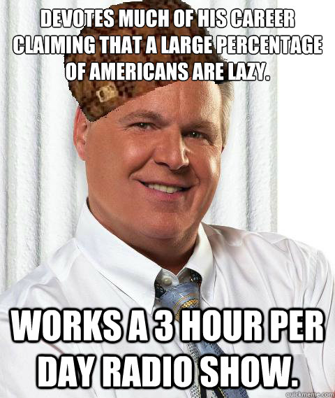 Devotes much of his career claiming that a large percentage of Americans are lazy. Works a 3 hour per day radio show.   Scumbag Rush Limbaugh