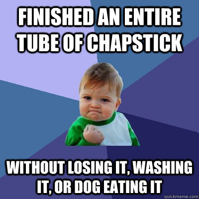 Finished an entire tube of chapstick  without losing it, washing it, or dog eating it  Success Kid