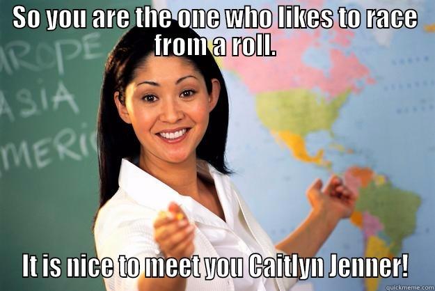 RollRacing for pussies. - SO YOU ARE THE ONE WHO LIKES TO RACE FROM A ROLL. IT IS NICE TO MEET YOU CAITLYN JENNER! Unhelpful High School Teacher