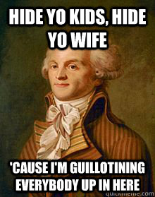 Hide yo kids, hide yo wife 'Cause I'm guillotining everybody up in here  Robespierre