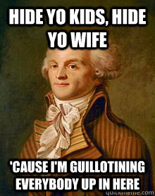 Hide yo kids, hide yo wife 'Cause I'm guillotining everybody up in here - Hide yo kids, hide yo wife 'Cause I'm guillotining everybody up in here  Robespierre