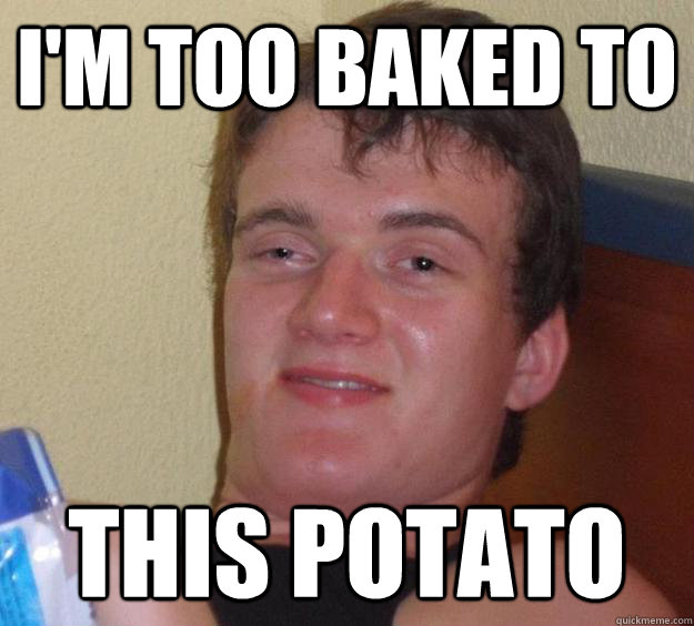 I'm too baked to This potato  10 Guy