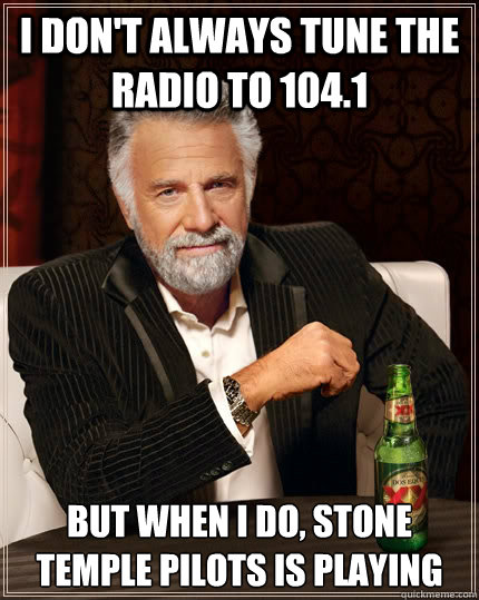 I don't always tune the radio to 104.1 but when I do, stone temple pilots is playing  The Most Interesting Man In The World