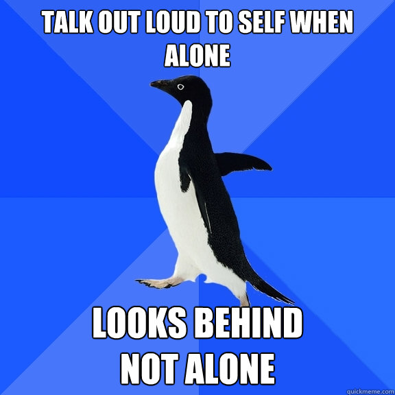 Talk Out loud to self when alone Looks behind
Not alone  Socially Awkward Penguin