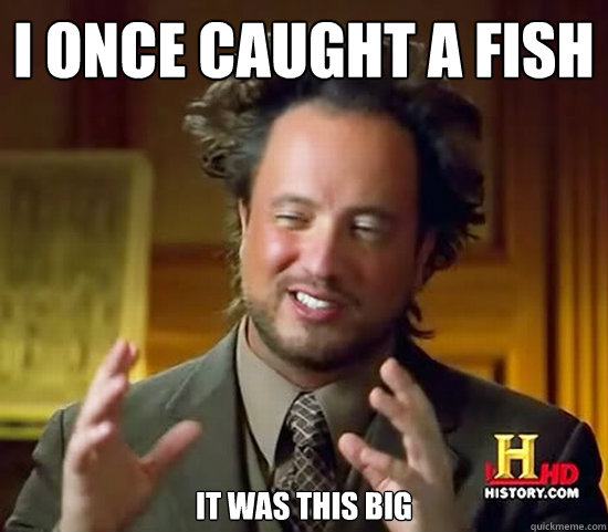 I once caught a fish 	
	
it was this big  Ancient Aliens