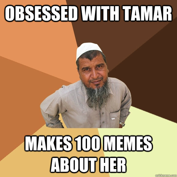 obsessed with tamar makes 100 memes about her - obsessed with tamar makes 100 memes about her  Ordinary Muslim Man