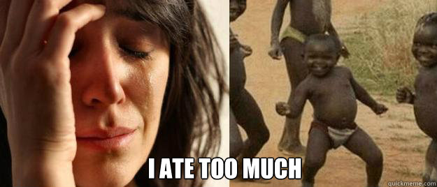  I ate too much  First World Problems  Third World Success