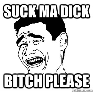 Suck Ma Dick BITCH PLEASE  