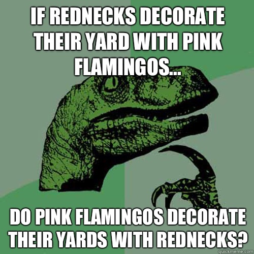 If rednecks decorate their yard with pink flamingos... Do pink flamingos decorate their yards with rednecks? - If rednecks decorate their yard with pink flamingos... Do pink flamingos decorate their yards with rednecks?  Philosoraptor