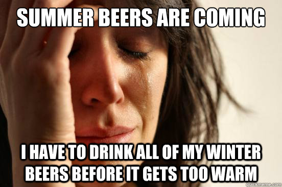 Summer beers are coming I have to drink all of my winter beers before it gets too warm  First World Problems