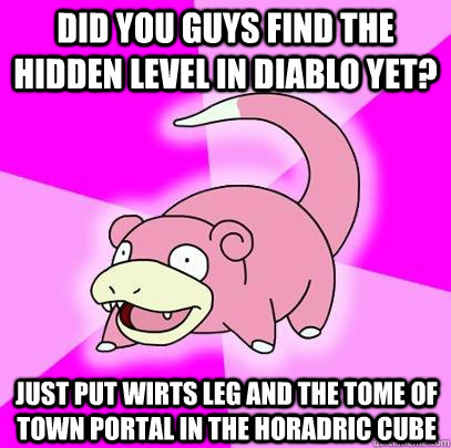 Did you guys find the hidden level in Diablo yet? Just put Wirts leg and the tome of town portal in the horadric cube  Slowpoke