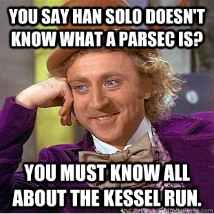 You say han solo doesn't know what a parsec is? You must know all about the kessel run.  Creepy Wonka
