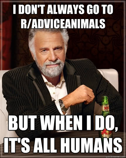 I don't always go to r/AdviceAnimals but when I do, it's all humans  The Most Interesting Man In The World