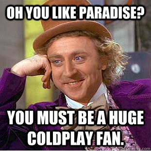 Oh you like Paradise? You must be a huge Coldplay fan.  Creepy Wonka