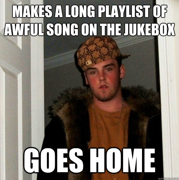 makes a long playlist of awful song on the jukebox goes home  Scumbag Steve