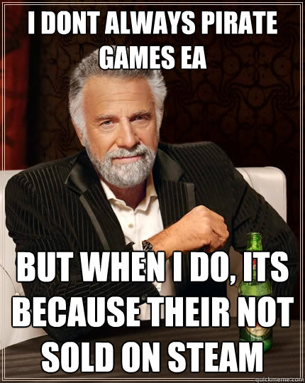 I dont always pirate games Ea But when I do, its because their not sold on steam  The Most Interesting Man In The World