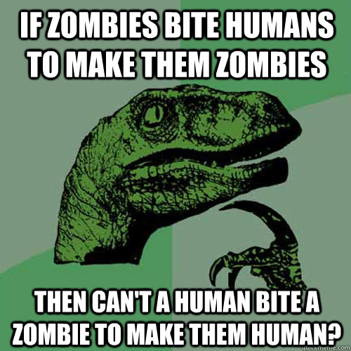 If zombies bite humans to make them zombies Then can't a human bite a zombie to make them human?  Philosoraptor