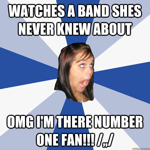 watches a band shes never knew about omg i'm there number one fan!!! /,,/  Annoying Facebook Girl