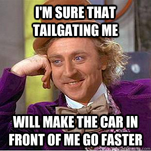 I'm sure that tailgating me  will make the car in front of me go faster  Condescending Wonka