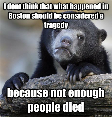 I dont think that what happened in Boston should be considered a tragedy because not enough people died  Confession Bear