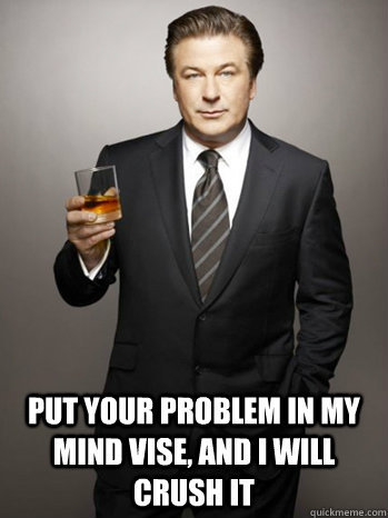  Put your problem in my mind vise, and I will crush it -  Put your problem in my mind vise, and I will crush it  Jack Donaghy