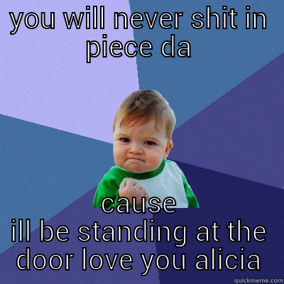 YOU WILL NEVER SHIT IN PIECE DA CAUSE ILL BE STANDING AT THE DOOR LOVE YOU ALICIA Success Kid