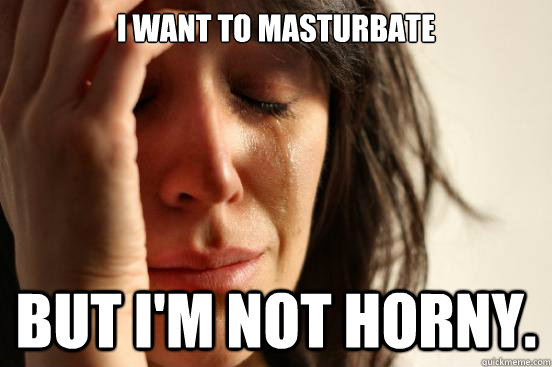 I want to masturbate But I'm not horny.  First World Problems