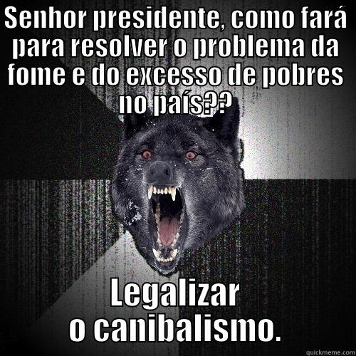 SENHOR PRESIDENTE, COMO FARÁ PARA RESOLVER O PROBLEMA DA FOME E DO EXCESSO DE POBRES NO PAÍS?? LEGALIZAR O CANIBALISMO. Insanity Wolf