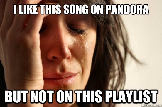 I like this song on pandora But not on this playlist  First World Problems