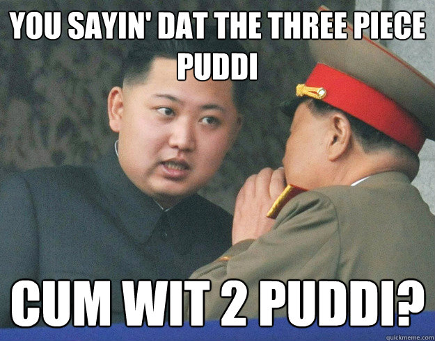 you sayin' dat the three piece puddi cum wit 2 puddi?  Hungry Kim Jong Un