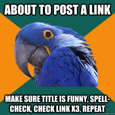 About to post a link Make sure title is funny, spell-check, check link x3, repeat  Paranoid Parrot