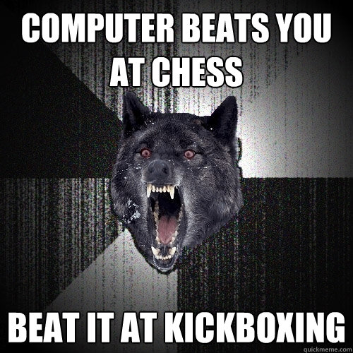 computer beats you at chess beat it at kickboxing  Insanity Wolf
