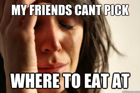my friends cant pick where to eat at  First World Problems