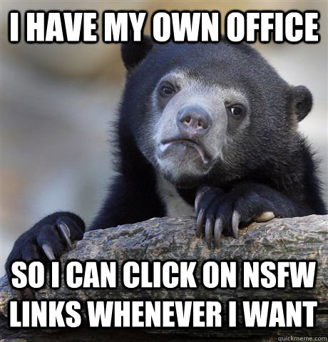 I HAVE MY OWN OFFICE SO I CAN CLICK ON NSFW LINKS WHENEVER I WANT - I HAVE MY OWN OFFICE SO I CAN CLICK ON NSFW LINKS WHENEVER I WANT  Confession Bear