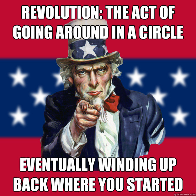 Revolution: The act of going around in a circle eventually winding up back where you started  Uncle Sam