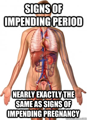 Signs of impending period nearly exactly the same as signs of impending pregnancy - Signs of impending period nearly exactly the same as signs of impending pregnancy  Scumbag Female Body