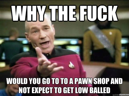 Why the fuck would you go to to a pawn shop and not expect to get low balled  Annoyed Picard HD