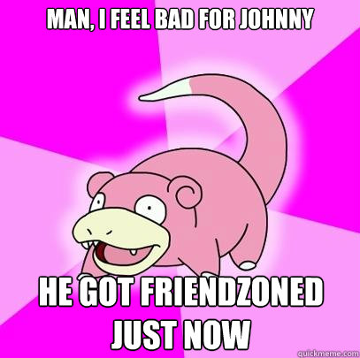 Man, I feel bad for Johnny He got friendzoned just now  Slowpoke