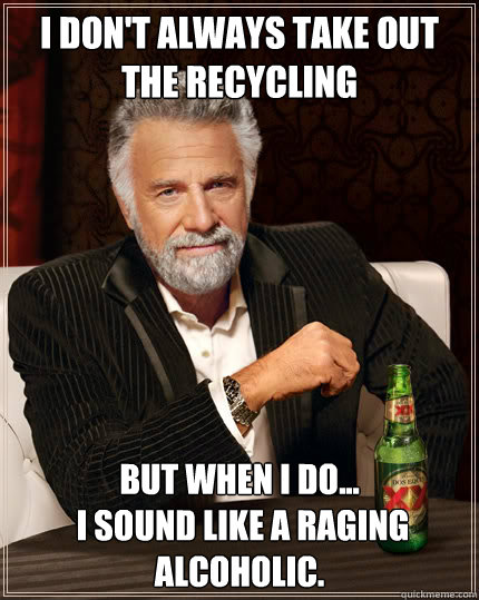 I don't always take out the recycling But when I do...
 I sound like a raging alcoholic. - I don't always take out the recycling But when I do...
 I sound like a raging alcoholic.  Dos Equis man