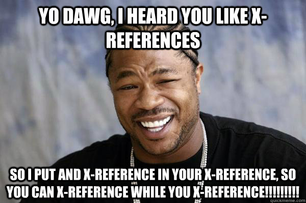 Yo dawg, I heard you like X-references So I put and X-reference in your X-reference, so you can x-reference while you x-reference!!!!!!!!!  