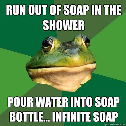 Run out of soap in the shower Pour water into soap bottle... Infinite soap - Run out of soap in the shower Pour water into soap bottle... Infinite soap  Foul Bachelor Frog